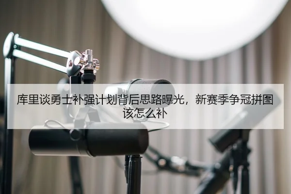 库里谈勇士补强计划背后思路曝光，新赛季争冠拼图该怎么补 - WEI LAI SPORTS